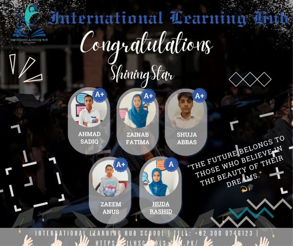 May be an image of ‎6 people and ‎text that says "‎V International Hearning Lrih Congratulations Shining Star A+ A+ משקרי A+ AHMAD SADIQ ZAINAB FATIMA ٢ A+ A TLOSTIE r SHUJA ABBAS "THE FUTUREBELONGS FUTURE WHO BELIEVEIN BELONGS To THOSE OF THEIR THE BEAUTY DREAMS.' ZAEEM ANUS HUDA RASHID IITERMATIOHAL LEARHING HUB SCHOOL HITPS ILHSN JELL: +82300 82 300 0746123 PK/ I‎"‎‎